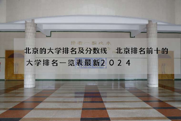 北京的大学排名及分数线 北京排名前十的大学排名一览表最新2024
